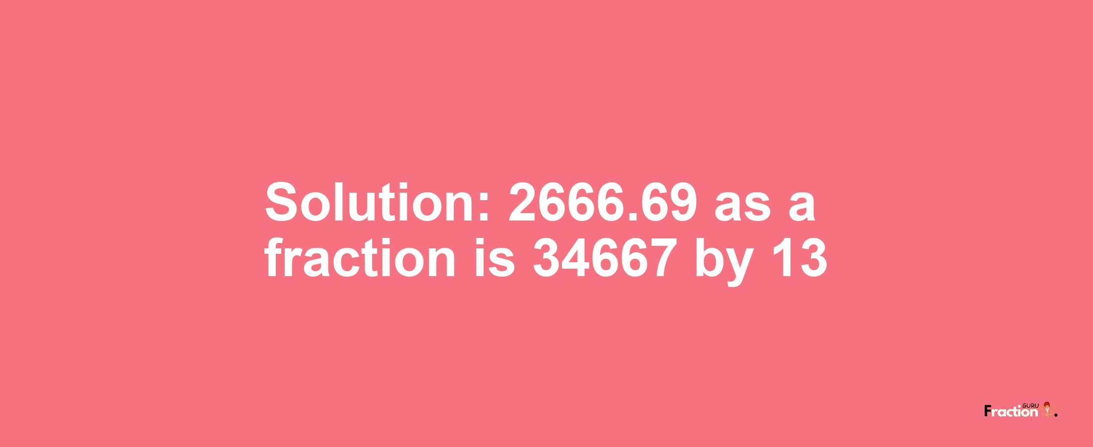 Solution:2666.69 as a fraction is 34667/13